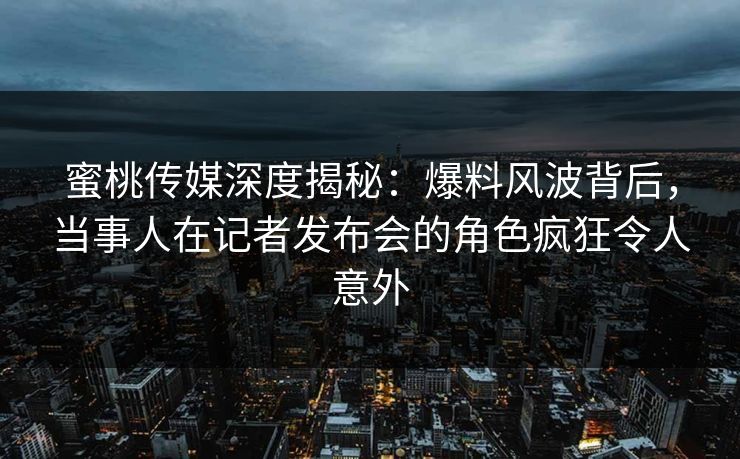 蜜桃传媒深度揭秘：爆料风波背后，当事人在记者发布会的角色疯狂令人意外