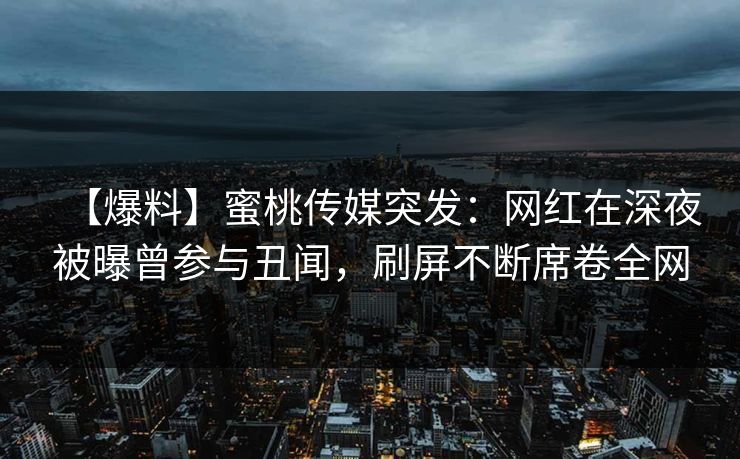 【爆料】蜜桃传媒突发:网红在深夜被曝曾参与丑闻,刷屏不断席卷全网 【爆料】蜜桃传媒突发:网红在深夜被曝曾参与丑闻,刷屏不断席卷全网