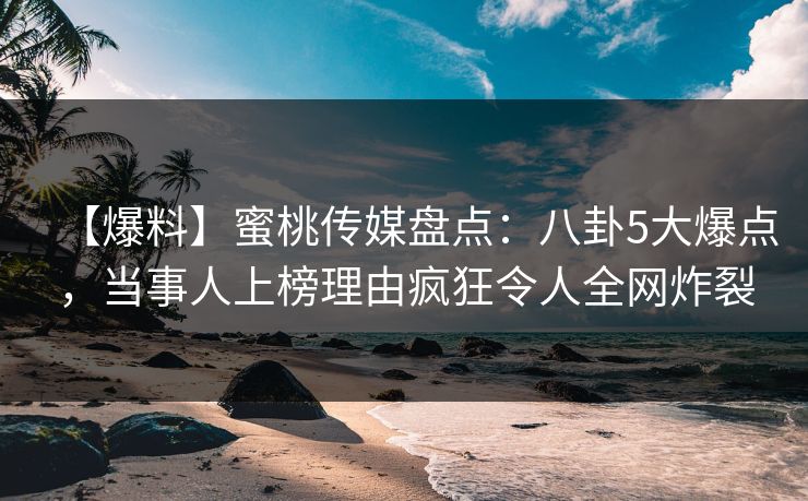【爆料】蜜桃传媒盘点：八卦5大爆点，当事人上榜理由疯狂令人全网炸裂
