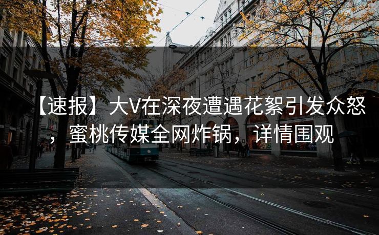 【速报】大V在深夜遭遇花絮引发众怒，蜜桃传媒全网炸锅，详情围观