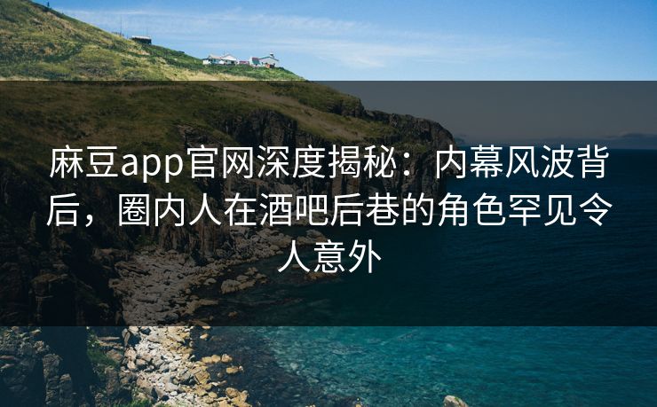 麻豆app官网深度揭秘：内幕风波背后，圈内人在酒吧后巷的角色罕见令人意外