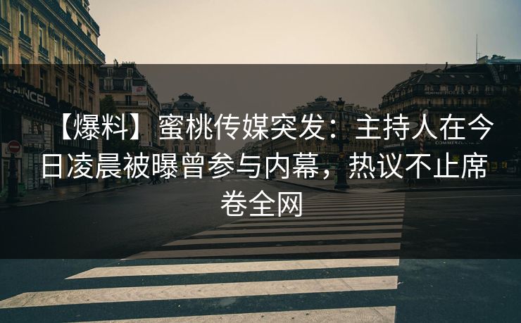 【爆料】蜜桃传媒突发：主持人在今日凌晨被曝曾参与内幕，热议不止席卷全网