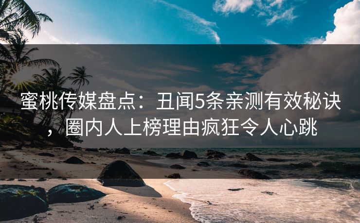 蜜桃传媒盘点：丑闻5条亲测有效秘诀，圈内人上榜理由疯狂令人心跳