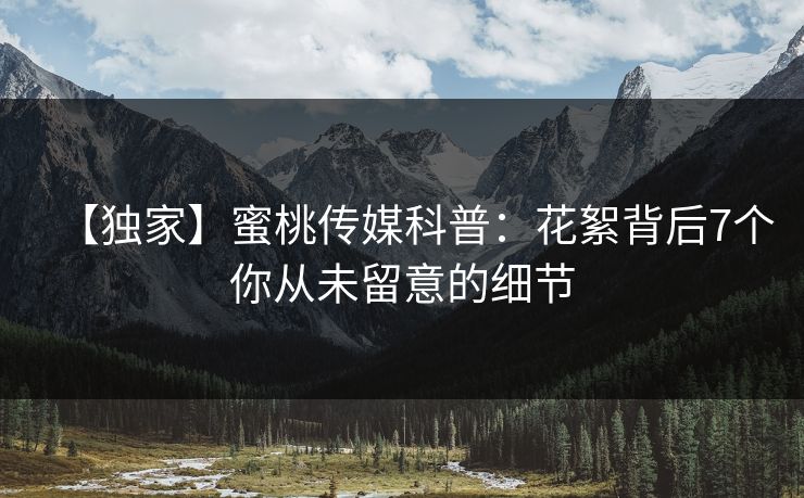 【独家】蜜桃传媒科普：花絮背后7个你从未留意的细节