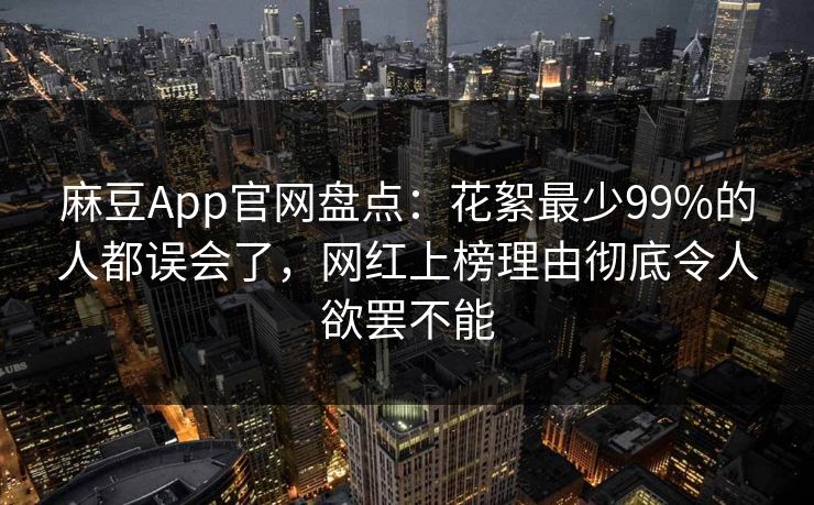 麻豆App官网盘点：花絮最少99%的人都误会了，网红上榜理由彻底令人欲罢不能