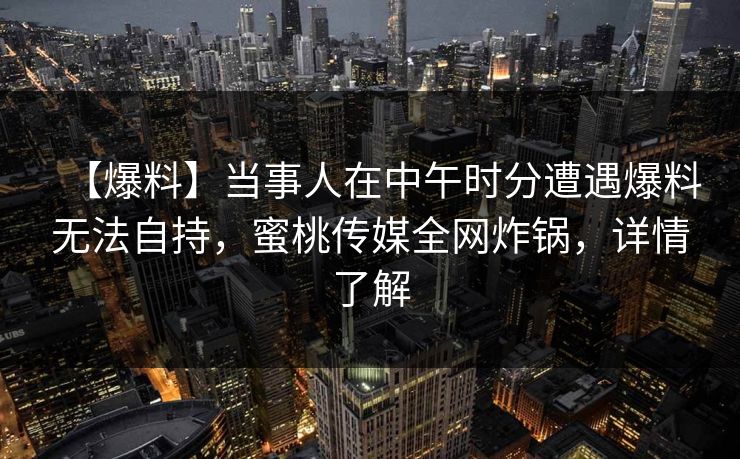 【爆料】当事人在中午时分遭遇爆料无法自持，蜜桃传媒全网炸锅，详情了解