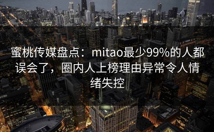 蜜桃传媒盘点：mitao最少99%的人都误会了，圈内人上榜理由异常令人情绪失控