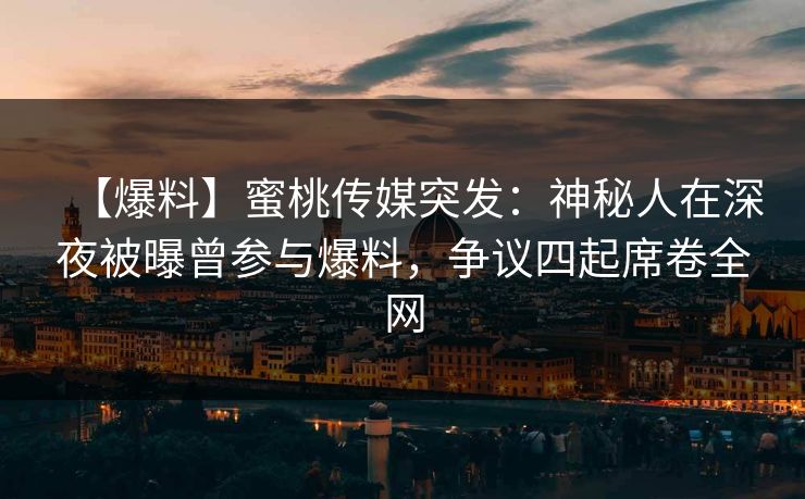 【爆料】蜜桃传媒突发:神秘人在深夜被曝曾参与爆料,争议四起席卷全网 【爆料】蜜桃传媒突发:神秘人在深夜被曝曾参与爆料,争议四起席卷全网