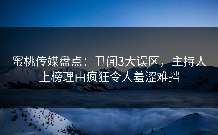 蜜桃传媒盘点：丑闻3大误区，主持人上榜理由疯狂令人羞涩难挡