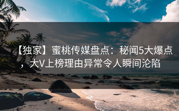 【独家】蜜桃传媒盘点：秘闻5大爆点，大V上榜理由异常令人瞬间沦陷