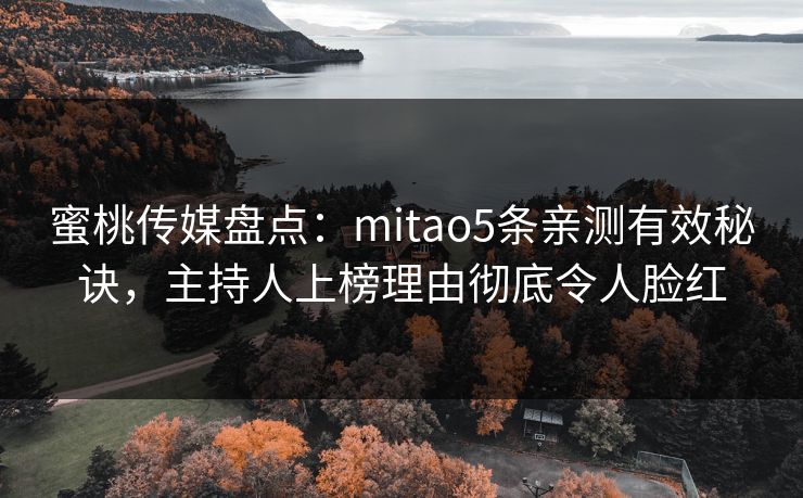 蜜桃传媒盘点：mitao5条亲测有效秘诀，主持人上榜理由彻底令人脸红