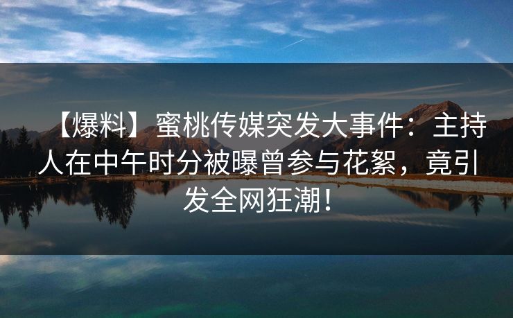 【爆料】蜜桃传媒突发大事件：主持人在中午时分被曝曾参与花絮，竟引发全网狂潮！
