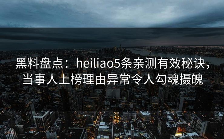 黑料盘点:heiliao5条亲测有效秘诀,当事人上榜理由异常令人勾魂摄魄 黑料盘点:heiliao5条亲测有效秘诀,当事人上榜理由异常令人勾魂摄魄