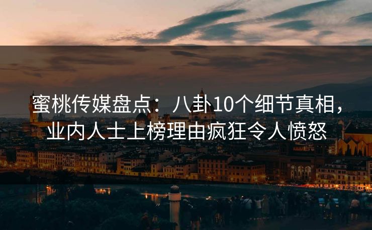 蜜桃传媒盘点：八卦10个细节真相，业内人士上榜理由疯狂令人愤怒