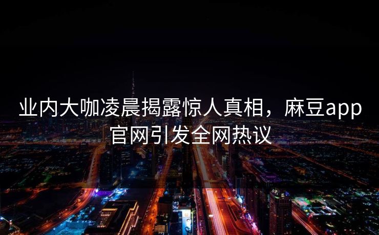 业内大咖凌晨揭露惊人真相，麻豆app官网引发全网热议