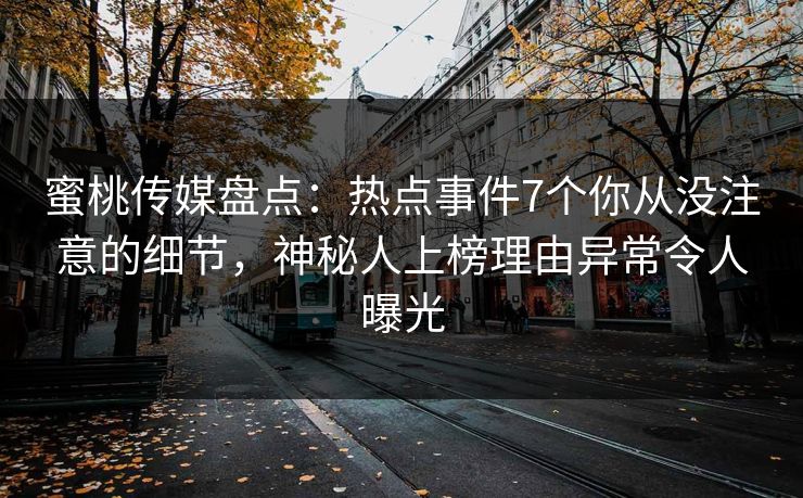 蜜桃传媒盘点:热点事件7个你从没注意的细节,神秘人上榜理由异常令人曝光 蜜桃传媒盘点:热点事件7个你从没注意的细节,神秘人上榜理由异常令人曝光