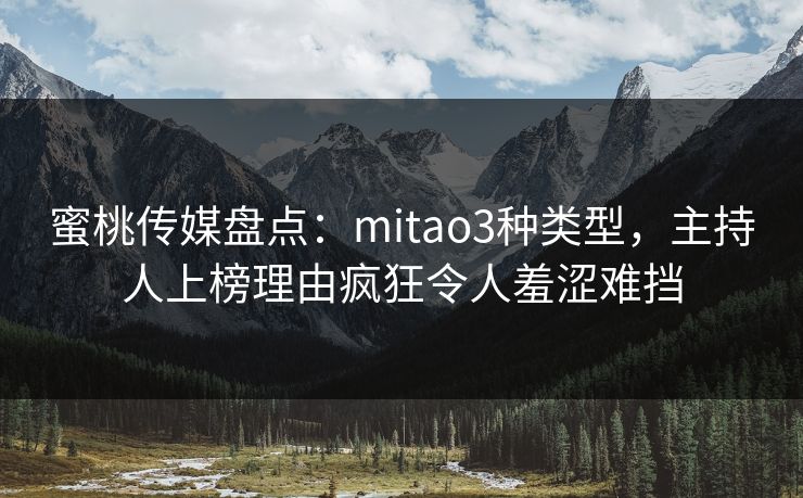 蜜桃传媒盘点：mitao3种类型，主持人上榜理由疯狂令人羞涩难挡
