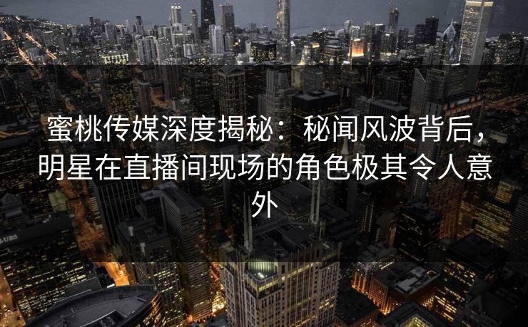 蜜桃传媒深度揭秘:秘闻风波背后,明星在直播间现场的角色极其令人意外 蜜桃传媒深度揭秘:秘闻风波背后,明星在直播间现场的角色极其令人意外