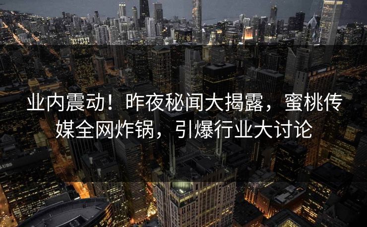 业内震动！昨夜秘闻大揭露，蜜桃传媒全网炸锅，引爆行业大讨论