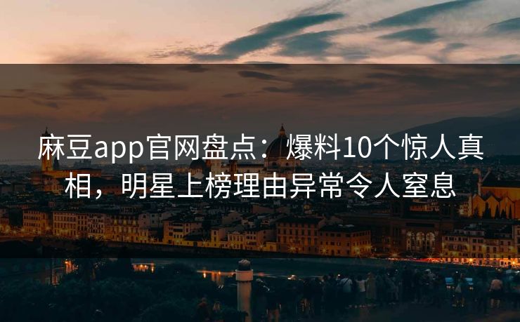 麻豆app官网盘点:爆料10个惊人真相,明星上榜理由异常令人窒息 麻豆app官网盘点:爆料10个惊人真相,明星上榜理由异常令人窒息
