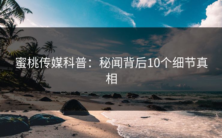蜜桃传媒科普：秘闻背后10个细节真相