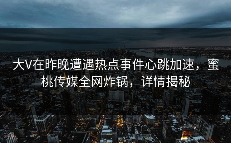大V在昨晚遭遇热点事件心跳加速，蜜桃传媒全网炸锅，详情揭秘