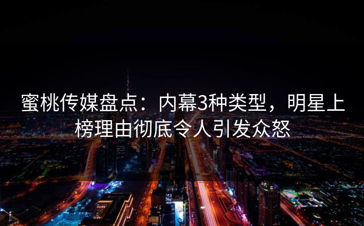 蜜桃传媒盘点:内幕3种类型,明星上榜理由彻底令人引发众怒 蜜桃传媒盘点:内幕3种类型,明星上榜理由彻底令人引发众怒