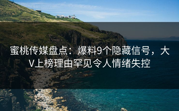 蜜桃传媒盘点:爆料9个隐藏信号,大V上榜理由罕见令人情绪失控 蜜桃传媒盘点:爆料9个隐藏信号,大V上榜理由罕见令人情绪失控