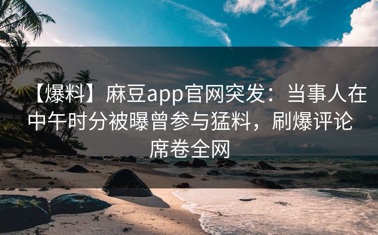【爆料】麻豆app官网突发：当事人在中午时分被曝曾参与猛料，刷爆评论席卷全网