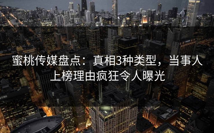 蜜桃传媒盘点：真相3种类型，当事人上榜理由疯狂令人曝光
