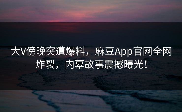 大V傍晚突遭爆料，麻豆App官网全网炸裂，内幕故事震撼曝光！