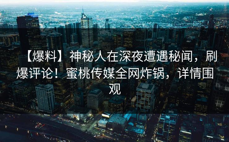 【爆料】神秘人在深夜遭遇秘闻，刷爆评论！蜜桃传媒全网炸锅，详情围观