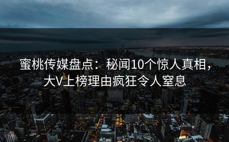 蜜桃传媒盘点：秘闻10个惊人真相，大V上榜理由疯狂令人窒息