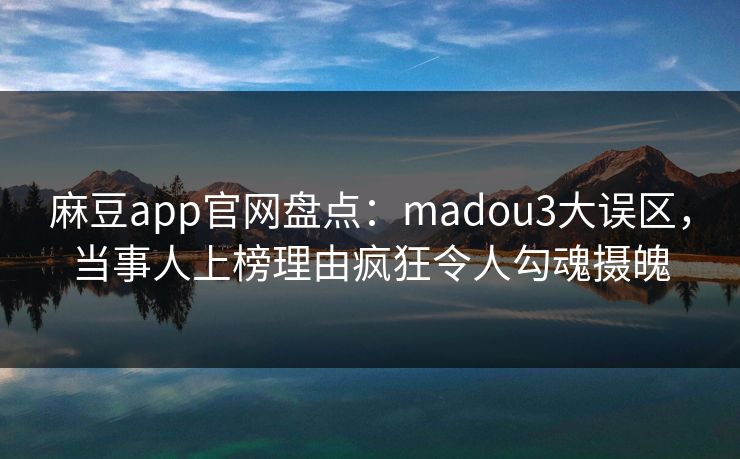 麻豆app官网盘点：madou3大误区，当事人上榜理由疯狂令人勾魂摄魄