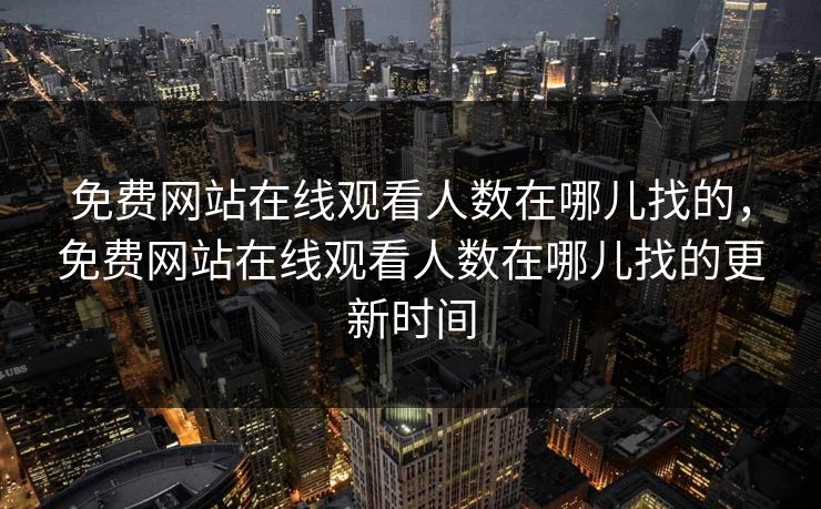 免费网站在线观看人数在哪儿找的,免费网站在线观看人数在哪儿找的更新时间 免费网站在线观看人数在哪儿找的,免费网站在线观看人数在哪儿找的更新时间