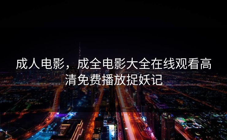 成人电影，成全电影大全在线观看高清免费播放捉妖记