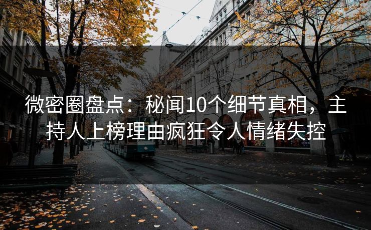 微密圈盘点:秘闻10个细节真相,主持人上榜理由疯狂令人情绪失控 微密圈盘点:秘闻10个细节真相,主持人上榜理由疯狂令人情绪失控