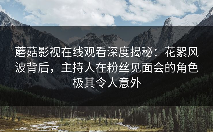 蘑菇影视在线观看深度揭秘:花絮风波背后,主持人在粉丝见面会的角色极其令人意外 蘑菇影视在线观看深度揭秘:花絮风波背后,主持人在粉丝见面会的角色极其令人意外