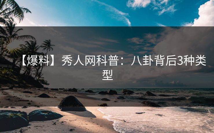 【爆料】秀人网科普:八卦背后3种类型 【爆料】秀人网科普:八卦背后3种类型