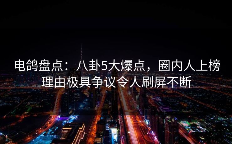电鸽盘点:八卦5大爆点,圈内人上榜理由极具争议令人刷屏不断 电鸽盘点:八卦5大爆点,圈内人上榜理由极具争议令人刷屏不断