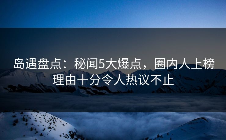 岛遇盘点:秘闻5大爆点,圈内人上榜理由十分令人热议不止 岛遇盘点:秘闻5大爆点,圈内人上榜理由十分令人热议不止