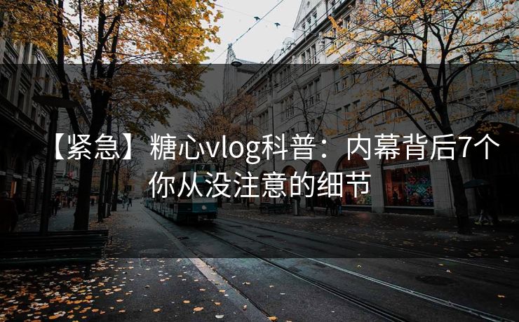 【紧急】糖心vlog科普：内幕背后7个你从没注意的细节