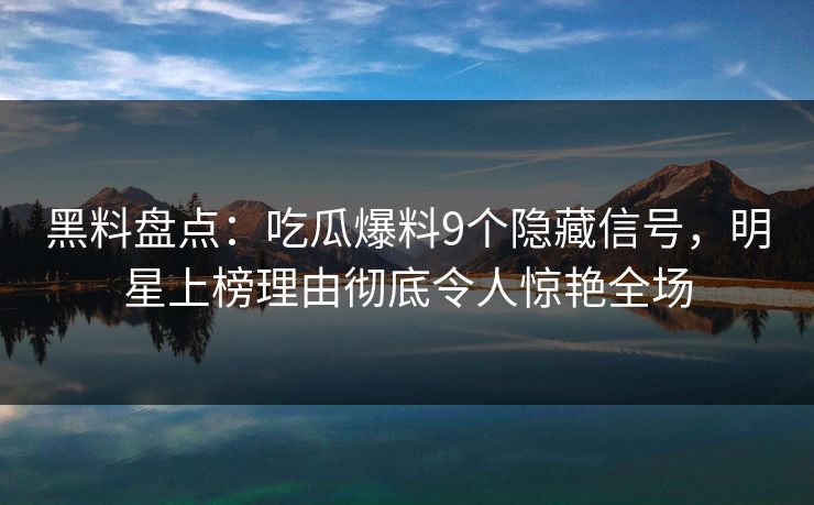 黑料盘点：吃瓜爆料9个隐藏信号，明星上榜理由彻底令人惊艳全场