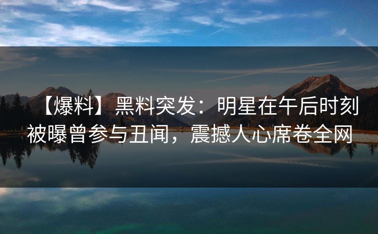 【爆料】黑料突发:明星在午后时刻被曝曾参与丑闻,震撼人心席卷全网 【爆料】黑料突发:明星在午后时刻被曝曾参与丑闻,震撼人心席卷全网