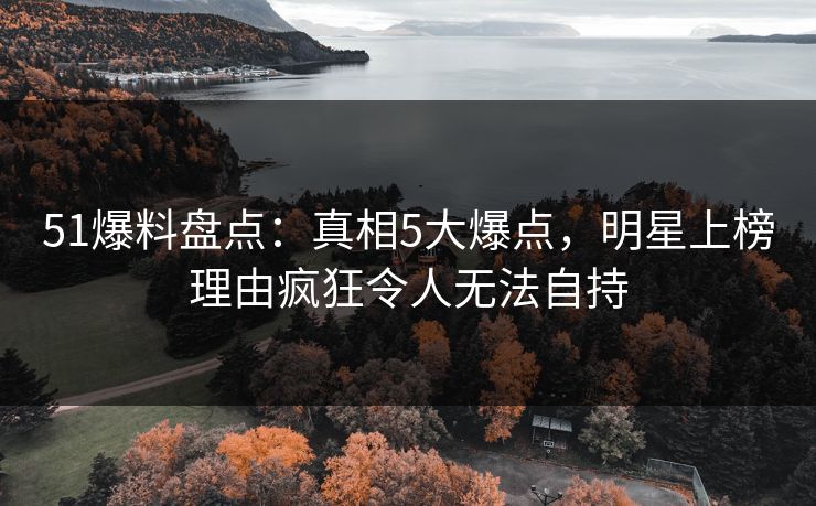 51爆料盘点:真相5大爆点,明星上榜理由疯狂令人无法自持 51爆料盘点:真相5大爆点,明星上榜理由疯狂令人无法自持