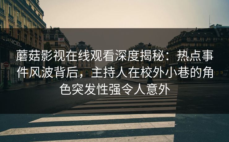 蘑菇影视在线观看深度揭秘:热点事件风波背后,主持人在校外小巷的角色突发性强令人意外 蘑菇影视在线观看深度揭秘:热点事件风波背后,主持人在校外小巷的角色突发性强令人意外