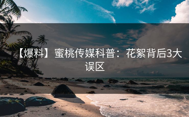【爆料】蜜桃传媒科普:花絮背后3大误区 【爆料】蜜桃传媒科普:花絮背后3大误区