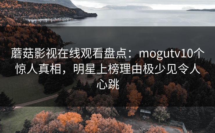 蘑菇影视在线观看盘点:mogutv10个惊人真相,明星上榜理由极少见令人心跳 蘑菇影视在线观看盘点:mogutv10个惊人真相,明星上榜理由极少见令人心跳