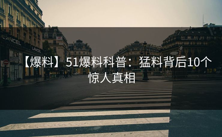 【爆料】51爆料科普:猛料背后10个惊人真相 【爆料】51爆料科普:猛料背后10个惊人真相