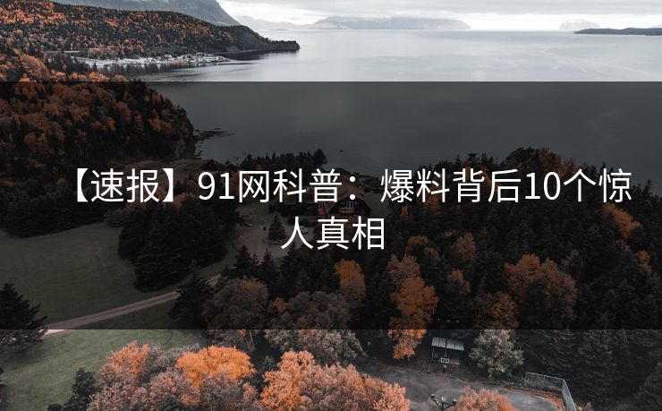 【速报】91网科普：爆料背后10个惊人真相